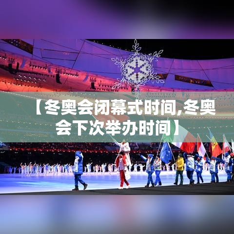 【冬奥会闭幕式时间,冬奥会下次举办时间】