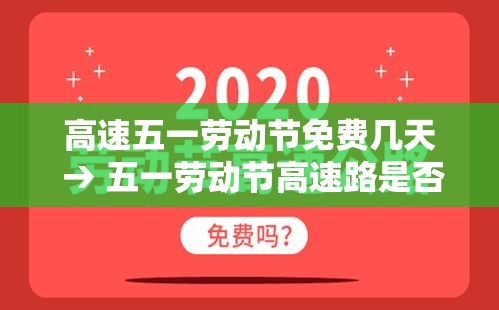高速五一劳动节免费几天 → 五一劳动节高速路是否免费