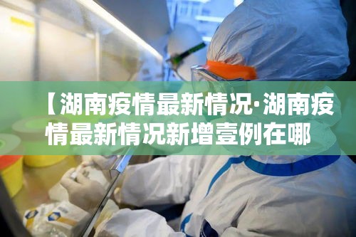 【湖南疫情最新情况·湖南疫情最新情况新增壹例在哪里】 【湖南疫情最新情况·湖南疫情最新情况新增壹例在哪里】