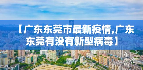 【广东东莞市最新疫情,广东东莞有没有新型病毒】