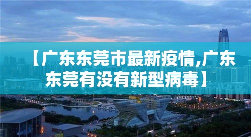 【广东东莞市最新疫情,广东东莞有没有新型病毒】
