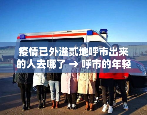 疫情已外溢贰地呼市出来的人去哪了 → 呼市的年轻人都去哪了 疫情已外溢贰地呼市出来的人去哪了 → 呼市的年轻人都去哪了