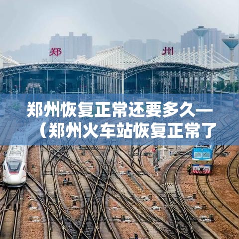 郑州恢复正常还要多久—（郑州火车站恢复正常了吗）