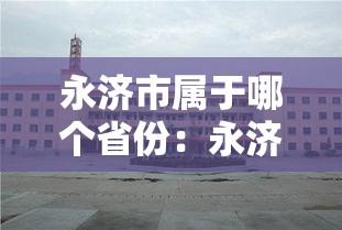 永济市属于哪个省份：永济市是旅游城市吗