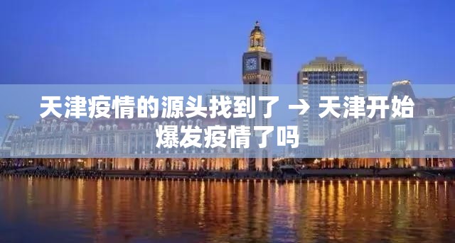 天津疫情的源头找到了 → 天津开始爆发疫情了吗