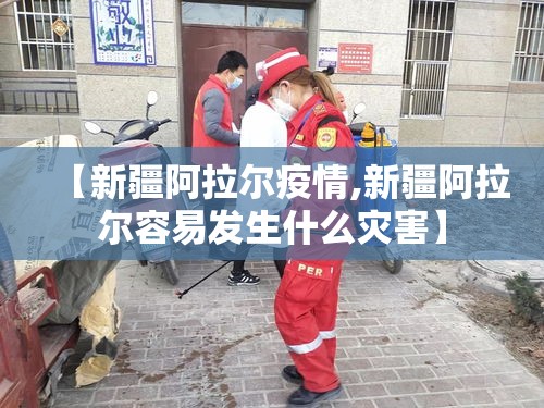 【新疆阿拉尔疫情,新疆阿拉尔容易发生什么灾害】