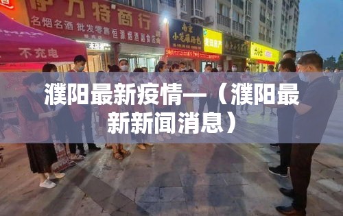 濮阳最新疫情—（濮阳最新新闻消息）