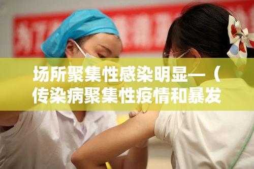 场所聚集性感染明显—（传染病聚集性疫情和暴发的定义区别）