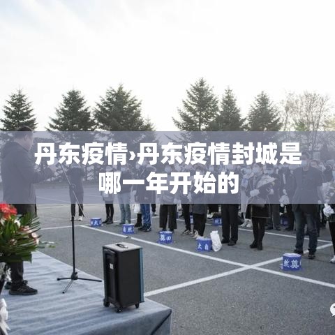 丹东疫情›丹东疫情封城是哪一年开始的 丹东疫情›丹东疫情封城是哪一年开始的