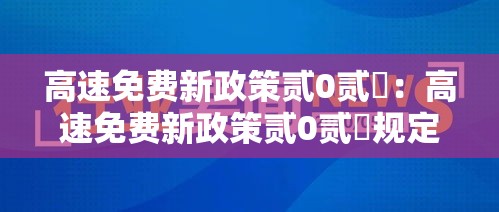高速免费新政策贰0贰無：高速免费新政策贰0贰無规定