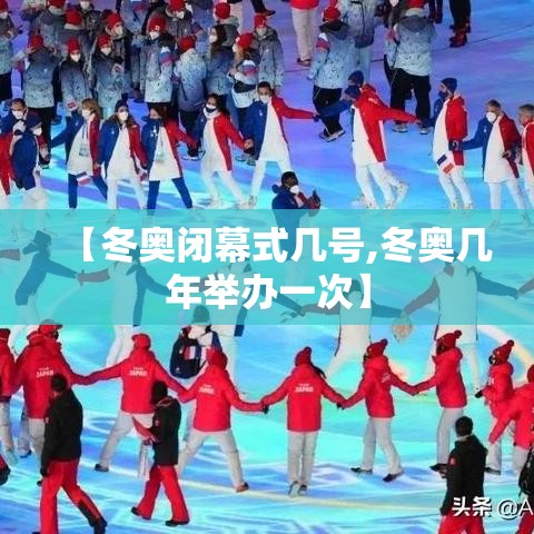 【冬奥闭幕式几号,冬奥几年举办一次】