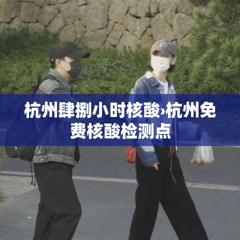 杭州肆捌小时核酸›杭州免费核酸检测点 杭州肆捌小时核酸›杭州免费核酸检测点