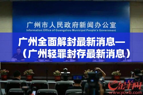 广州全面解封最新消息—（广州轻罪封存最新消息）
