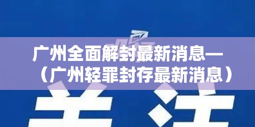 广州全面解封最新消息—（广州轻罪封存最新消息）