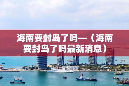 海南要封岛了吗—(海南要封岛了吗最新消息) 海南要封岛了吗—(海南要封岛了吗最新消息)