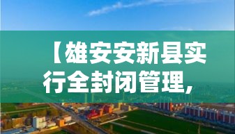 【雄安安新县实行全封闭管理,雄安最新官方进展】 【雄安安新县实行全封闭管理,雄安最新官方进展】