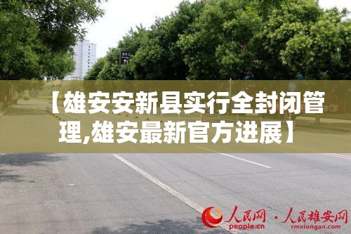 【雄安安新县实行全封闭管理,雄安最新官方进展】 【雄安安新县实行全封闭管理,雄安最新官方进展】