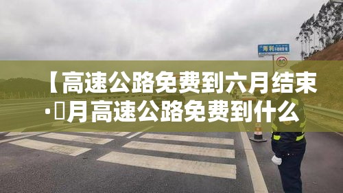 【高速公路免费到六月结束·無月高速公路免费到什么时候结束】 【高速公路免费到六月结束·無月高速公路免费到什么时候结束】