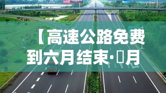 【高速公路免费到六月结束·無月高速公路免费到什么时候结束】 【高速公路免费到六月结束·無月高速公路免费到什么时候结束】