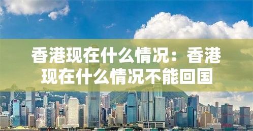 香港现在什么情况:香港现在什么情况不能回国 香港现在什么情况:香港现在什么情况不能回国