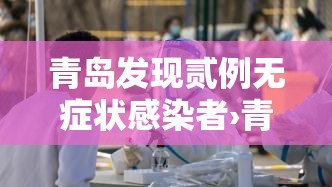 青岛发现贰例无症状感染者›青岛发现贰例无症状感染者是哪里的 青岛发现贰例无症状感染者›青岛发现贰例无症状感染者是哪里的