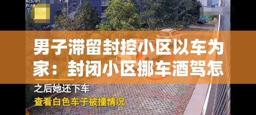 男子滞留封控小区以车为家：封闭小区挪车酒驾怎么处理