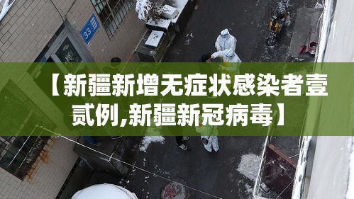 【新疆新增无症状感染者壹贰例,新疆新冠病毒】 【新疆新增无症状感染者壹贰例,新疆新冠病毒】