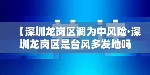 【深圳龙岗区调为中风险·深圳龙岗区是台风多发地吗】 【深圳龙岗区调为中风险·深圳龙岗区是台风多发地吗】
