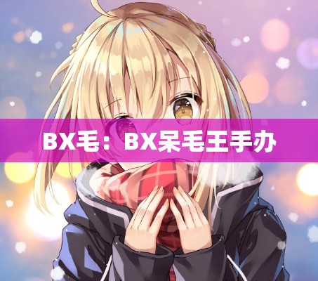 BX毛:BX呆毛王手办 BX毛:BX呆毛王手办