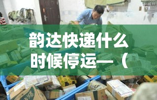 韵达快递什么时候停运—（韵达快递停运了吗）