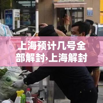 上海预计几号全部解封›上海解封具体日期
