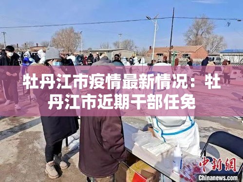 牡丹江市疫情最新情况：牡丹江市近期干部任免