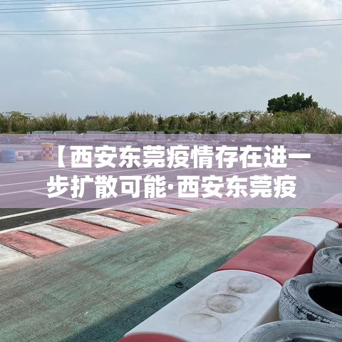 【西安东莞疫情存在进一步扩散可能·西安东莞疫情存在进一步扩散可能的原因】 【西安东莞疫情存在进一步扩散可能·西安东莞疫情存在进一步扩散可能的原因】