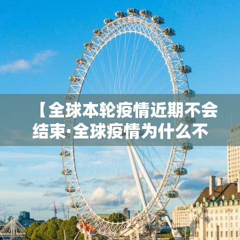 【全球本轮疫情近期不会结束·全球疫情为什么不结束】 【全球本轮疫情近期不会结束·全球疫情为什么不结束】