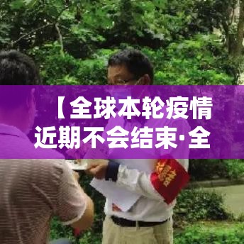 【全球本轮疫情近期不会结束·全球疫情为什么不结束】 【全球本轮疫情近期不会结束·全球疫情为什么不结束】