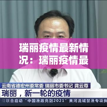 瑞丽疫情最新情况:瑞丽疫情最新情况今天 瑞丽疫情最新情况:瑞丽疫情最新情况今天