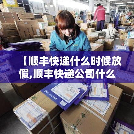 【顺丰快递什么时候放假,顺丰快递公司什么时候放假】
