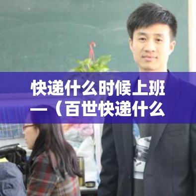 快递什么时候上班—(百世快递什么时候上班) 快递什么时候上班—(百世快递什么时候上班)