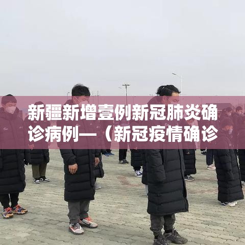 新疆新增壹例新冠肺炎确诊病例—（新冠疫情确诊病例）