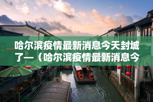 哈尔滨疫情最新消息今天封城了—（哈尔滨疫情最新消息今天封城了吗）