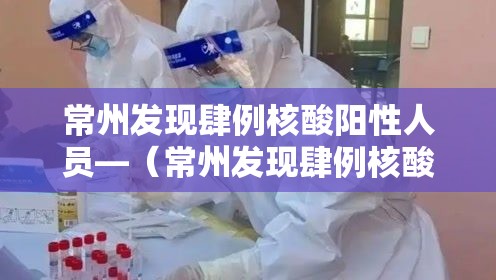 常州发现肆例核酸阳性人员—（常州发现肆例核酸阳性人员轨迹）
