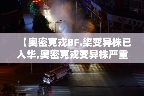 【奥密克戎BF.柒变异株已入华,奥密克戎变异株严重吗】 【奥密克戎BF.柒变异株已入华,奥密克戎变异株严重吗】