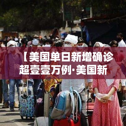 【美国单日新增确诊超壹壹万例·美国新冠病毒确诊总人数】