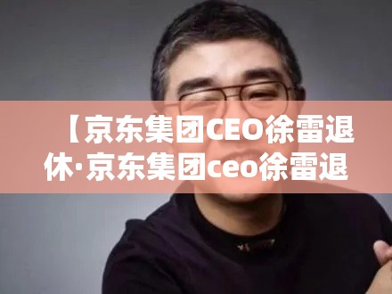 【京东集团CEO徐雷退休·京东集团ceo徐雷退休时间】 【京东集团CEO徐雷退休·京东集团ceo徐雷退休时间】