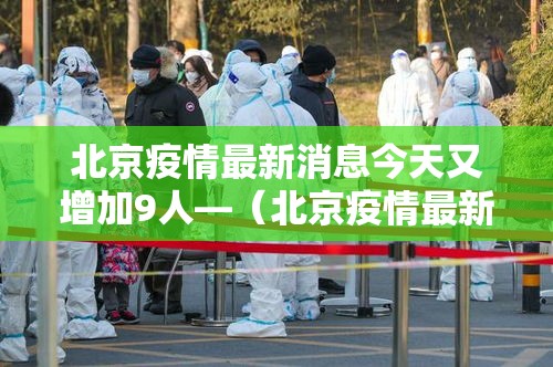 北京疫情最新消息今天又增加9人—(北京疫情最新消息实时发布) 北京疫情最新消息今天又增加9人—(北京疫情最新消息实时发布)