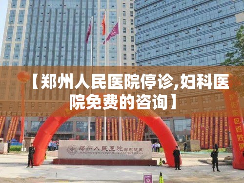 【郑州人民医院停诊,妇科医院免费的咨询】 【郑州人民医院停诊,妇科医院免费的咨询】