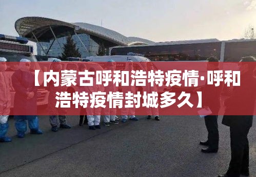 【内蒙古呼和浩特疫情·呼和浩特疫情封城多久】 【内蒙古呼和浩特疫情·呼和浩特疫情封城多久】