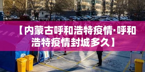 【内蒙古呼和浩特疫情·呼和浩特疫情封城多久】 【内蒙古呼和浩特疫情·呼和浩特疫情封城多久】