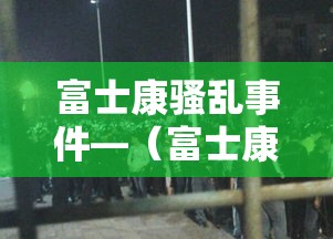 富士康骚乱事件—（富士康事件真相视频）