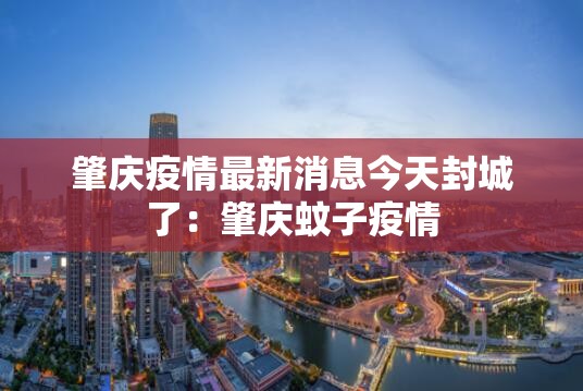 肇庆疫情最新消息今天封城了：肇庆蚊子疫情